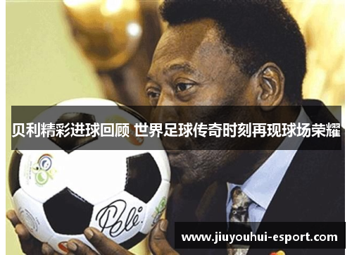 贝利精彩进球回顾 世界足球传奇时刻再现球场荣耀