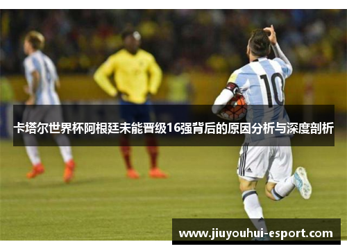 卡塔尔世界杯阿根廷未能晋级16强背后的原因分析与深度剖析