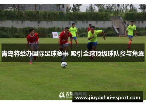 青岛将举办国际足球赛事 吸引全球顶级球队参与角逐