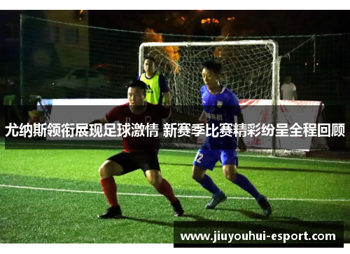 尤纳斯领衔展现足球激情 新赛季比赛精彩纷呈全程回顾