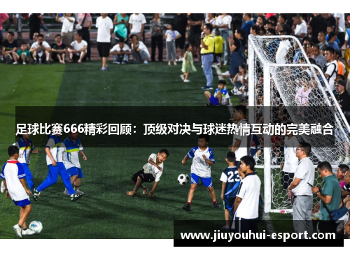 足球比赛666精彩回顾：顶级对决与球迷热情互动的完美融合