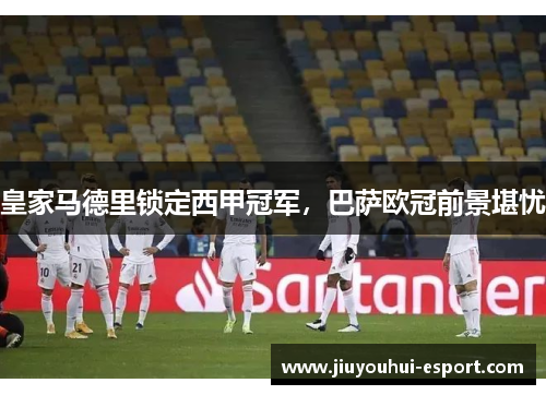 皇家马德里锁定西甲冠军，巴萨欧冠前景堪忧