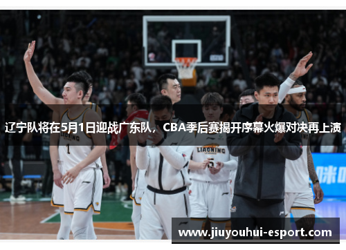 辽宁队将在5月1日迎战广东队，CBA季后赛揭开序幕火爆对决再上演
