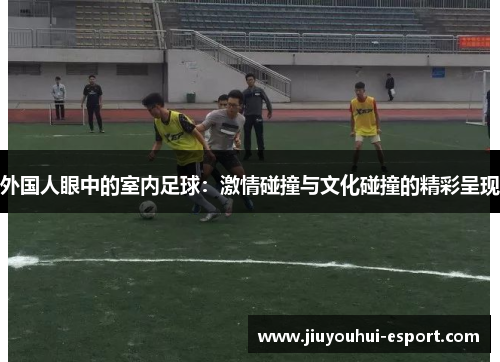 外国人眼中的室内足球：激情碰撞与文化碰撞的精彩呈现