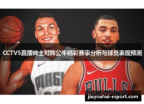 CCTV5直播骑士对阵公牛精彩赛事分析与球员表现预测