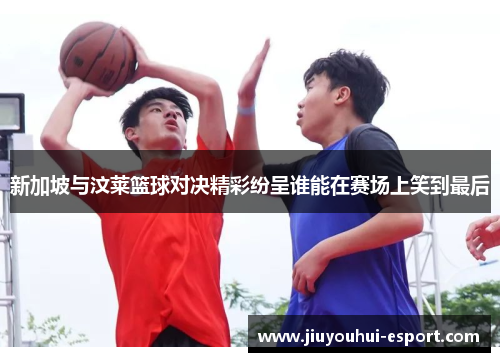 新加坡与汶莱篮球对决精彩纷呈谁能在赛场上笑到最后